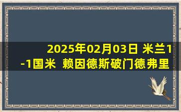 2025年02月03日 米兰1-1国米  赖因德斯破门德弗里绝平 国米3度进球无效&3度中柱